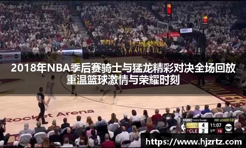 2018年NBA季后赛骑士与猛龙精彩对决全场回放重温篮球激情与荣耀时刻